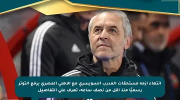 انتهاء أزمة مستحقات المدرب السويسري مع الأهلي المصري يرفع التوتر رسميًا منذ أقل من نصف ساعة، تعرف على التفاصيل